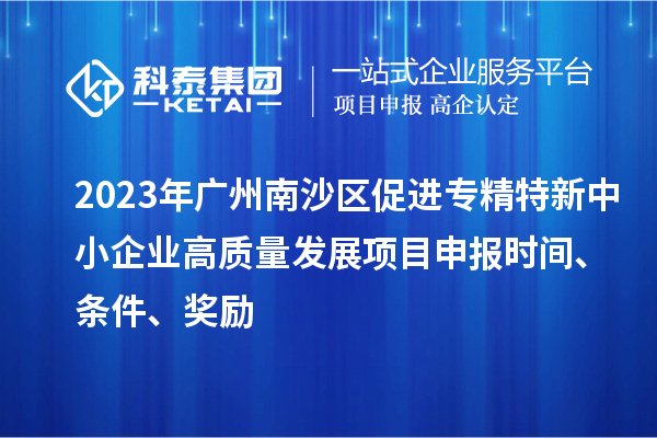 2023年廣州南沙區(qū)促進(jìn)專精特新中小企業(yè)高質(zhì)量發(fā)展項(xiàng)目申報(bào)時(shí)間、條件、獎(jiǎng)勵(lì)