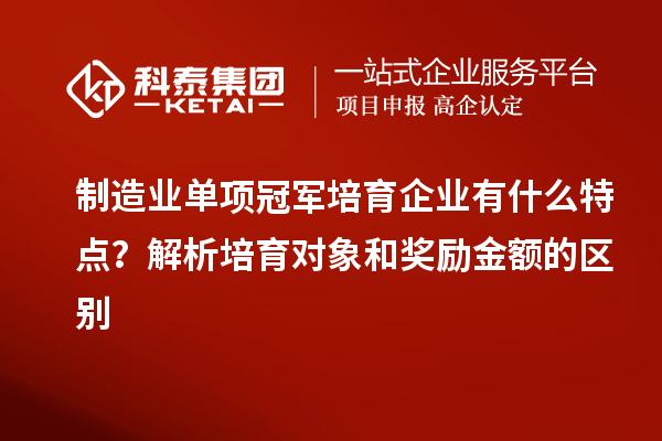 制造業(yè)單項冠軍培育企業(yè)有什么特點？解析培育對象和獎勵金額的區(qū)別