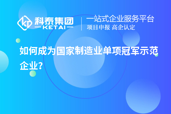 如何成為國家制造業(yè)單項冠軍示范企業(yè)？