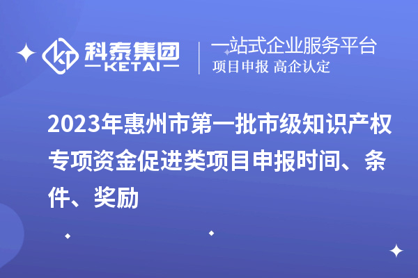 2023年惠州市第一批市級知識產(chǎn)權(quán)專項(xiàng)資金促進(jìn)類項(xiàng)目申報時間、條件、獎勵