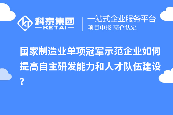 國家制造業(yè)單項(xiàng)冠軍示范企業(yè)如何提高自主研發(fā)能力和人才隊(duì)伍建設(shè)？