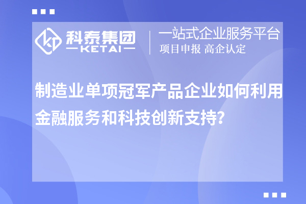 制造業(yè)單項(xiàng)冠軍產(chǎn)品企業(yè)如何利用金融服務(wù)和科技創(chuàng)新支持？