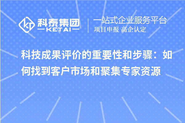 科技成果評(píng)價(jià)的重要性和步驟：如何找到客戶(hù)市場(chǎng)和聚集專(zhuān)家資源