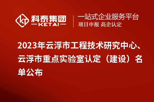 2023年云浮市工程技術(shù)研究中心、云浮市重點(diǎn)實(shí)驗(yàn)室認(rèn)定（建設(shè)）名單公布