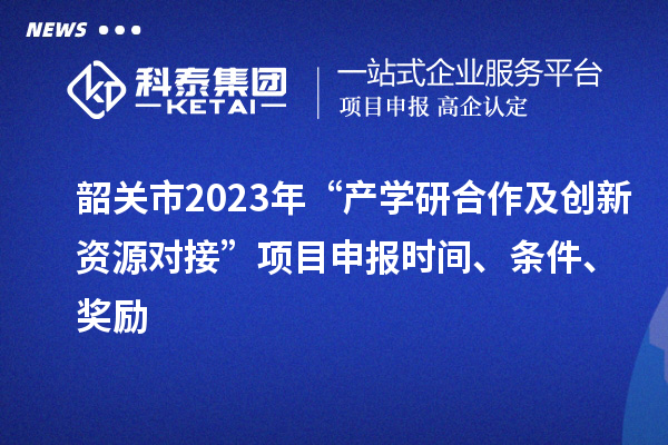 韶關(guān)市2023年“產(chǎn)學(xué)研合作及創(chuàng)新資源對接”項目申報時間、條件、獎勵