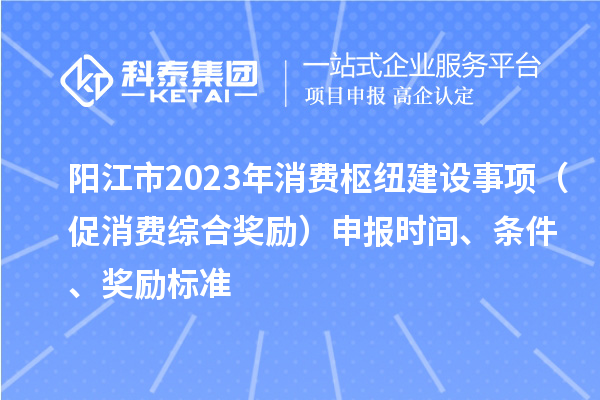 陽江市2023年消費樞紐建設(shè)事項（促消費綜合獎勵）申報時間、條件、獎勵標(biāo)準(zhǔn)