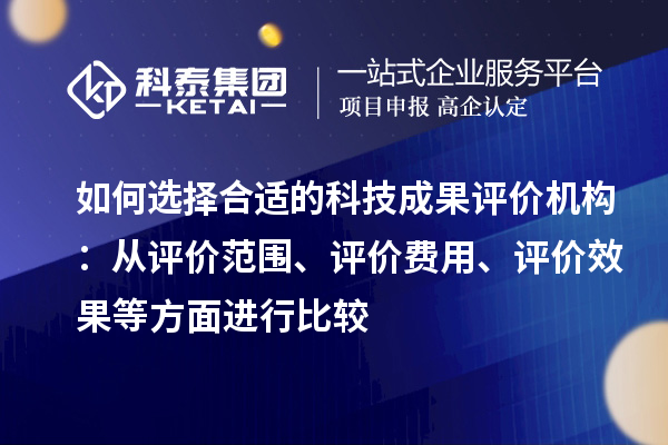 如何選擇合適的科技成果評(píng)價(jià)機(jī)構(gòu)：從評(píng)價(jià)范圍、評(píng)價(jià)費(fèi)用、評(píng)價(jià)效果等方面進(jìn)行比較