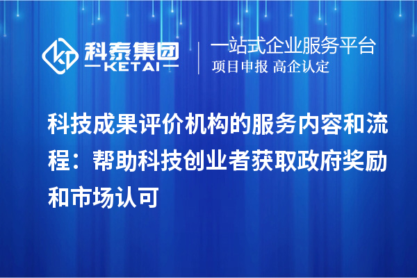 科技成果評價機構的服務內容和流程：幫助科技創(chuàng)業(yè)者獲取政府獎勵和市場認可