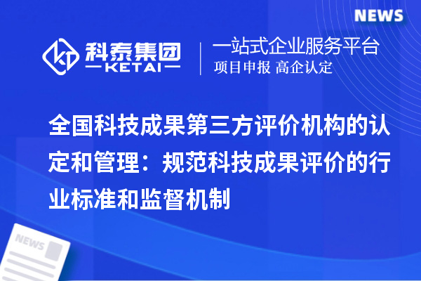 全國科技成果第三方評(píng)價(jià)機(jī)構(gòu)的認(rèn)定和管理：規(guī)范科技成果評(píng)價(jià)的行業(yè)標(biāo)準(zhǔn)和監(jiān)督機(jī)制