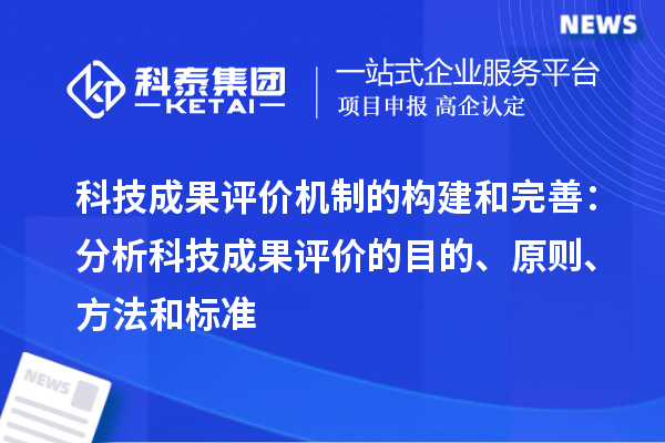 科技成果評(píng)價(jià)機(jī)制的構(gòu)建和完善：分析科技成果評(píng)價(jià)的目的、原則、方法和標(biāo)準(zhǔn)
