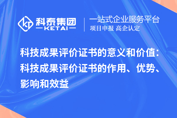 科技成果評價證書的意義和價值：科技成果評價證書的作用、優(yōu)勢、影響和效益