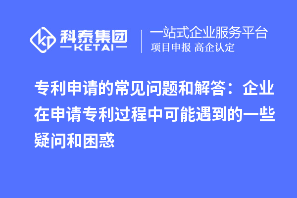 專利申請(qǐng)的常見問題和解答：企業(yè)在申請(qǐng)專利過程中可能遇到的一些疑問和困惑