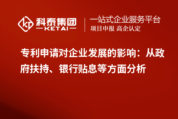 專利申請對企業(yè)發(fā)展的影響：從政府扶持、銀行貼息等方面分析