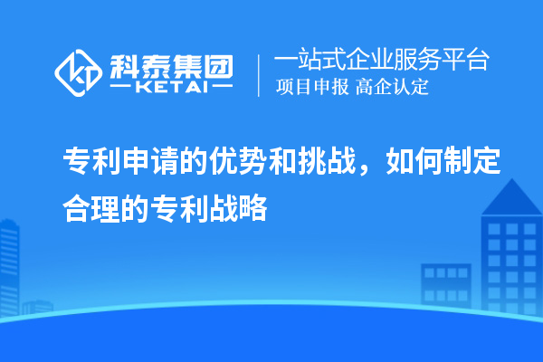 專利申請的優(yōu)勢和挑戰(zhàn)，如何制定合理的專利戰(zhàn)略