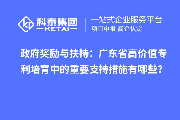 政府獎(jiǎng)勵(lì)與扶持：廣東省高價(jià)值專利培育中的重要支持措施有哪些？