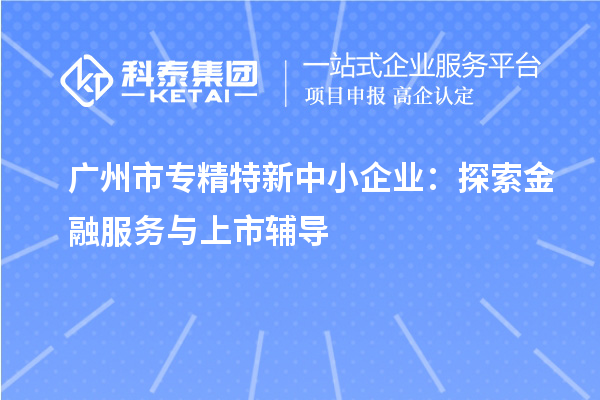<a href=http://www.hsloq2267.cn/guangzhou/ target=_blank class=infotextkey>廣州市專精特新</a>中小企業(yè)：探索金融服務(wù)與上市輔導(dǎo)