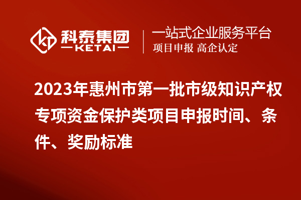 2023年惠州市第一批市級知識產(chǎn)權(quán)專項資金保護類項目申報時間、條件、獎勵標準