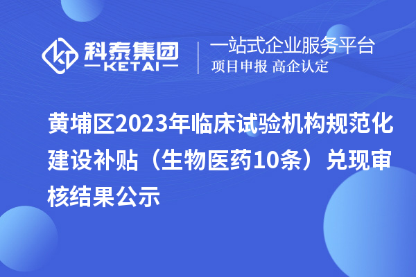 黃埔區(qū)2023年臨床試驗(yàn)機(jī)構(gòu)規(guī)范化建設(shè)補(bǔ)貼（生物醫(yī)藥10條）兌現(xiàn)審核結(jié)果公示