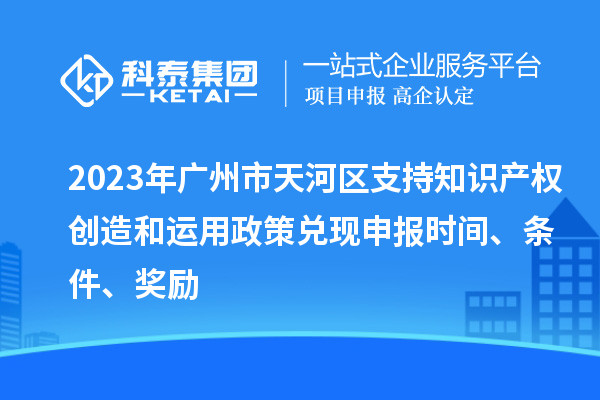 2023年廣州市天河區(qū)支持知識產權創(chuàng)造和運用政策兌現申報時間、條件、獎勵