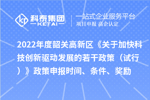 2022年度韶關(guān)高新區(qū)《關(guān)于加快科技創(chuàng)新驅(qū)動發(fā)展的若干政策（試行）》政策申報時間、條件、獎勵