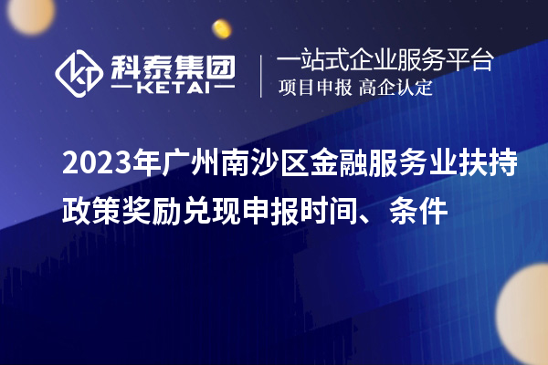 2023年廣州南沙區(qū)金融服務業(yè)扶持政策獎勵兌現(xiàn)申報時間、條件