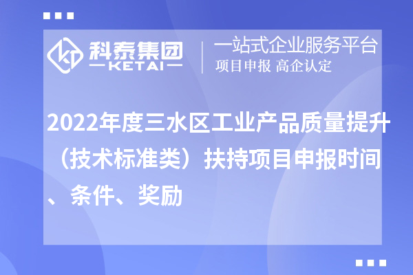 2022年度三水區(qū)工業(yè)產(chǎn)品質(zhì)量提升（技術(shù)標(biāo)準(zhǔn)類）扶持項(xiàng)目申報(bào)時(shí)間、條件、獎(jiǎng)勵(lì)