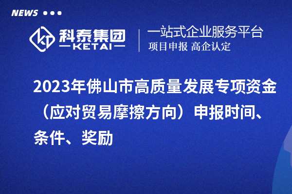 2023年佛山市高質(zhì)量發(fā)展專項(xiàng)資金（應(yīng)對(duì)貿(mào)易摩擦方向）申報(bào)時(shí)間、條件、獎(jiǎng)勵(lì)