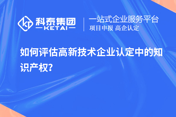 如何評估高新技術(shù)企業(yè)認(rèn)定中的知識產(chǎn)權(quán)？