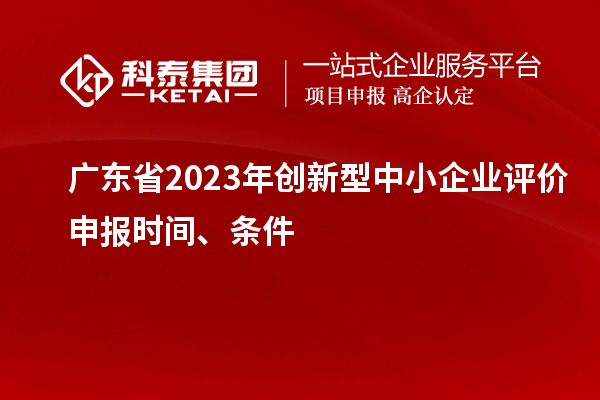 廣東省2023年創(chuàng)新型中小企業(yè)評(píng)價(jià)申報(bào)時(shí)間、條件
