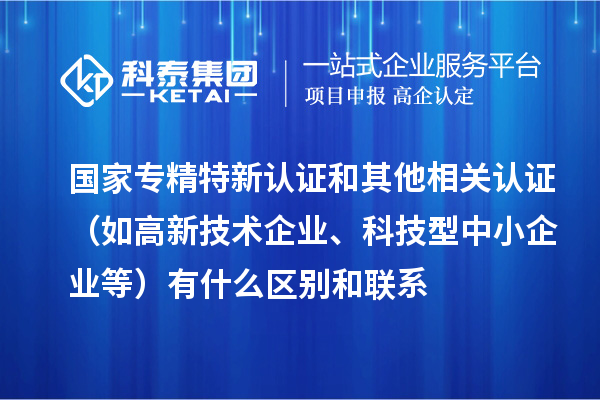 國家專精特新認證和其他相關認證（如高新技術企業(yè)、科技型中小企業(yè)等）有什么區(qū)別和聯系