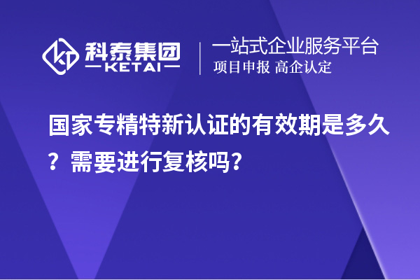 國家專精特新認證的有效期是多久？需要進行復核嗎？