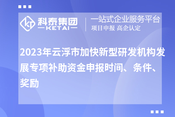 2023年云浮市加快新型研發(fā)機構(gòu)發(fā)展專項補助資金申報時間、條件、獎勵