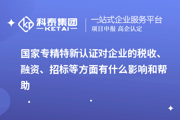 國家專精特新認(rèn)證對企業(yè)的稅收、融資、招標(biāo)等方面有什么影響和幫助