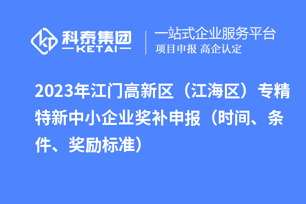 2023年江門高新區(qū)（江海區(qū)）專精特新中小企業(yè)獎補申報（時間、條件、獎勵標準）