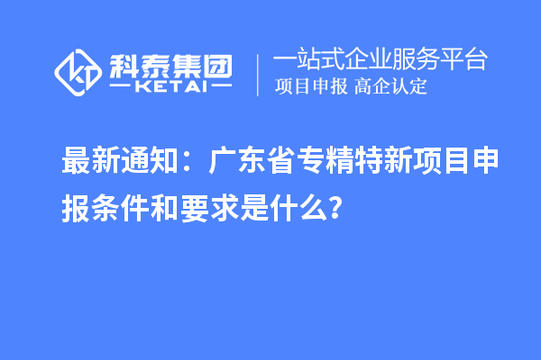 最新通知：廣東省專精特新<a href=http://www.hsloq2267.cn/shenbao.html target=_blank class=infotextkey>項(xiàng)目申報(bào)</a>條件和要求是什么？