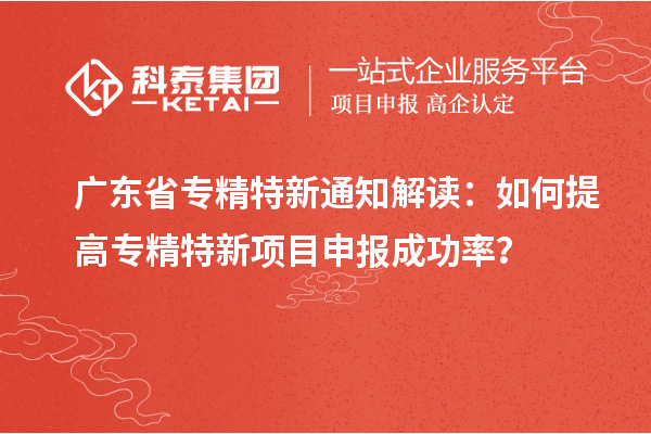 廣東省專(zhuān)精特新通知解讀：如何提高專(zhuān)精特新項(xiàng)目申報(bào)成功率？