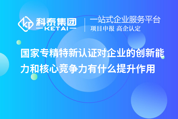 國家專精特新認(rèn)證對企業(yè)的創(chuàng)新能力和核心競爭力有什么提升作用