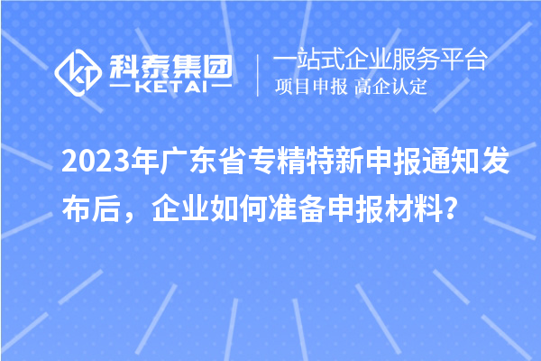 2023年廣東省專精特新申報通知發(fā)布后，企業(yè)如何準備申報材料？
