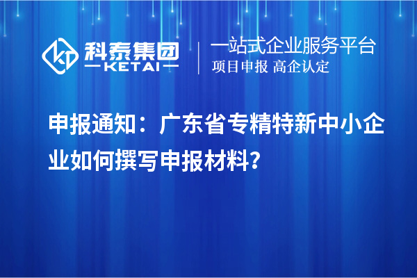 申報通知：廣東省<a href=http://www.hsloq2267.cn/fuwu/zhuanjingtexin.html target=_blank class=infotextkey>專精特新中小企業(yè)</a>如何撰寫申報材料？