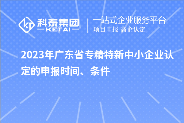 2023年廣東省專精特新中小企業(yè)認(rèn)定的申報(bào)時(shí)間、條件