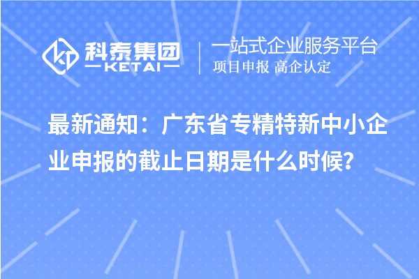 最新通知：廣東省<a href=http://www.hsloq2267.cn/fuwu/zhuanjingtexin.html target=_blank class=infotextkey>專精特新中小企業(yè)</a>申報的截止日期是什么時候？