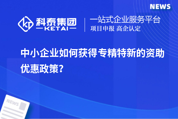 中小企業(yè)如何獲得專精特新的資助優(yōu)惠政策？
