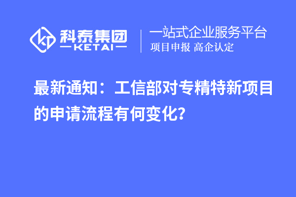 最新通知：工信部對專精特新項目的申請流程有何變化？