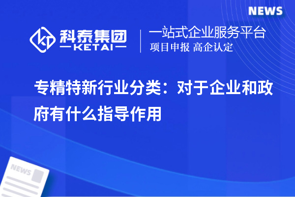 專精特新行業(yè)分類:對于企業(yè)和政府有什么指導作用