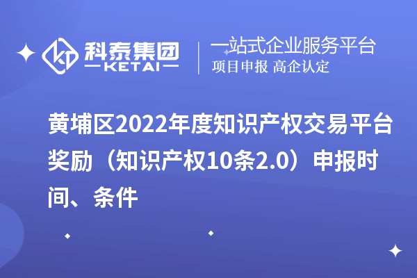 黃埔區(qū)2022年度知識產權交易平臺獎勵（知識產權10條2.0）申報時間、條件
