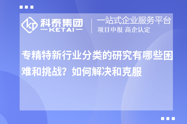 專精特新行業(yè)分類的研究有哪些困難和挑戰(zhàn)？如何解決和克服