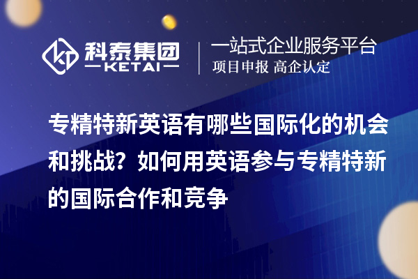 專精特新英語有哪些國際化的機(jī)會和挑戰(zhàn)？如何用英語參與專精特新的國際合作和競爭