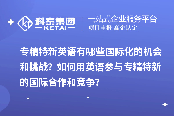 專精特新英語有哪些國際化的機(jī)會(huì)和挑戰(zhàn)？如何用英語參與專精特新的國際合作和競(jìng)爭(zhēng)？