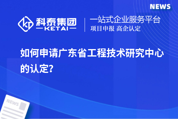 如何申請廣東省工程技術(shù)研究中心的認(rèn)定？