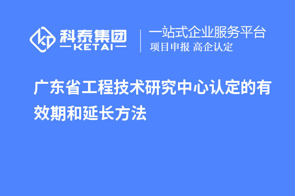 廣東<a href=http://www.hsloq2267.cn/fuwu/gongchengzhongxin.html target=_blank class=infotextkey>省工程技術(shù)研究中心認定</a>的有效期和延長方法